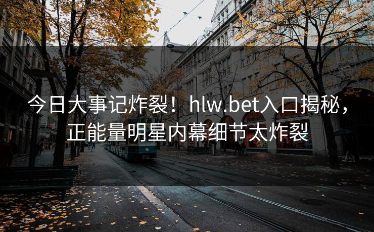 今日大事记炸裂！hlw.bet入口揭秘，正能量明星内幕细节太炸裂