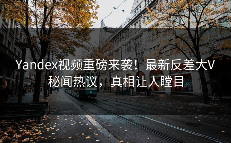 Yandex视频重磅来袭！最新反差大V秘闻热议，真相让人瞠目
