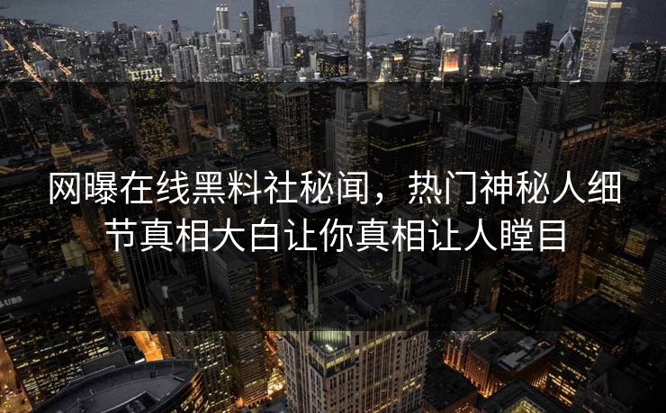 网曝在线黑料社秘闻，热门神秘人细节真相大白让你真相让人瞠目