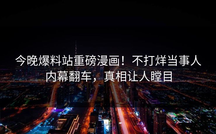今晚爆料站重磅漫画！不打烊当事人内幕翻车，真相让人瞠目