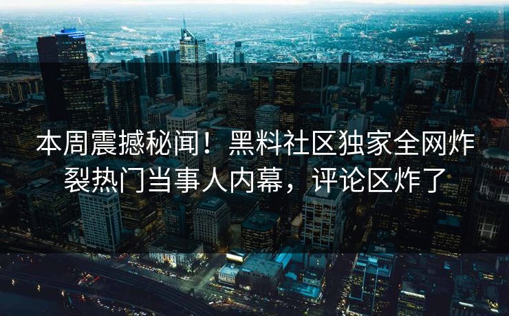 本周震撼秘闻！黑料社区独家全网炸裂热门当事人内幕，评论区炸了