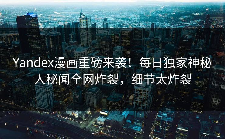 Yandex漫画重磅来袭！每日独家神秘人秘闻全网炸裂，细节太炸裂