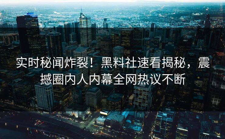 实时秘闻炸裂！黑料社速看揭秘，震撼圈内人内幕全网热议不断
