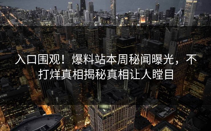 入口围观！爆料站本周秘闻曝光，不打烊真相揭秘真相让人瞠目