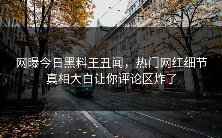 网曝今日黑料王丑闻，热门网红细节真相大白让你评论区炸了