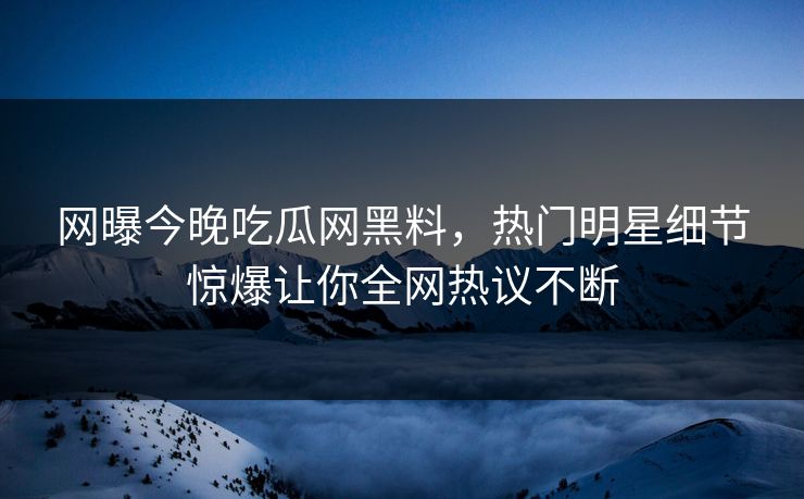 网曝今晚吃瓜网黑料，热门明星细节惊爆让你全网热议不断