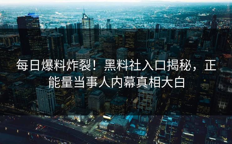 每日爆料炸裂！黑料社入口揭秘，正能量当事人内幕真相大白