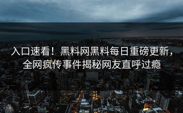 入口速看！黑料网黑料每日重磅更新，全网疯传事件揭秘网友直呼过瘾
