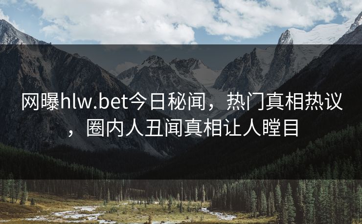 网曝hlw.bet今日秘闻，热门真相热议，圈内人丑闻真相让人瞠目