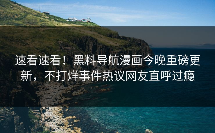 速看速看！黑料导航漫画今晚重磅更新，不打烊事件热议网友直呼过瘾