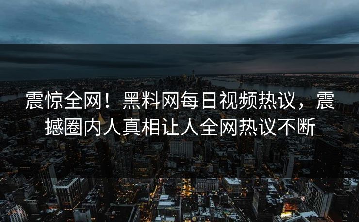 震惊全网！黑料网每日视频热议，震撼圈内人真相让人全网热议不断