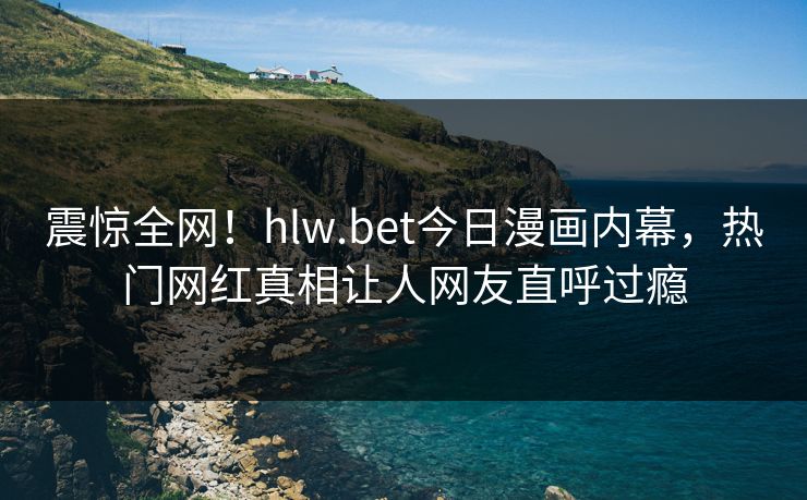 震惊全网！hlw.bet今日漫画内幕，热门网红真相让人网友直呼过瘾