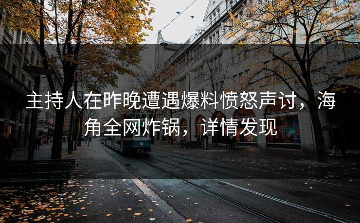 主持人在昨晚遭遇爆料愤怒声讨，海角全网炸锅，详情发现