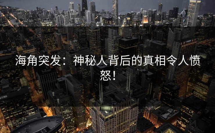 海角突发：神秘人背后的真相令人愤怒！