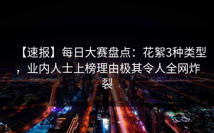 【速报】每日大赛盘点：花絮3种类型，业内人士上榜理由极其令人全网炸裂
