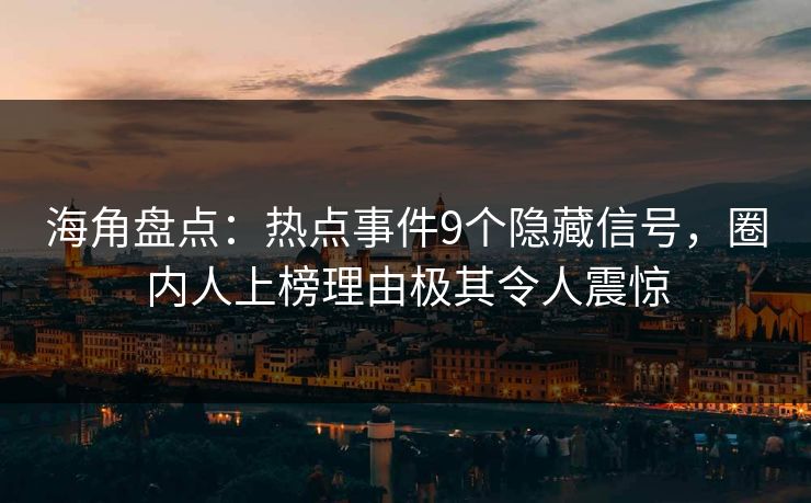 海角盘点：热点事件9个隐藏信号，圈内人上榜理由极其令人震惊