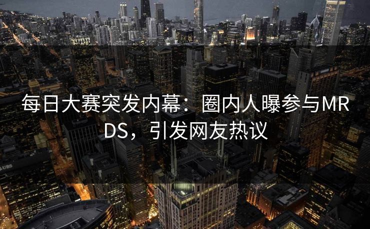 每日大赛突发内幕：圈内人曝参与MRDS，引发网友热议
