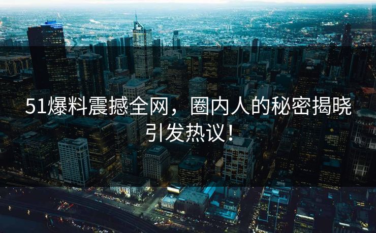 51爆料震撼全网，圈内人的秘密揭晓引发热议！