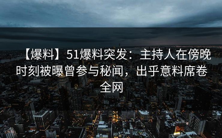 【爆料】51爆料突发：主持人在傍晚时刻被曝曾参与秘闻，出乎意料席卷全网
