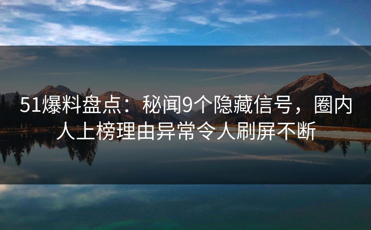 51爆料盘点：秘闻9个隐藏信号，圈内人上榜理由异常令人刷屏不断