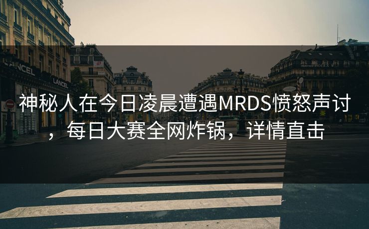 神秘人在今日凌晨遭遇MRDS愤怒声讨，每日大赛全网炸锅，详情直击