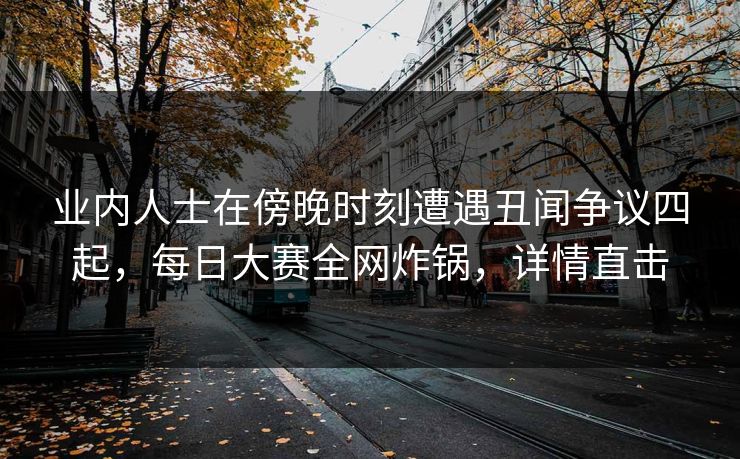 业内人士在傍晚时刻遭遇丑闻争议四起，每日大赛全网炸锅，详情直击