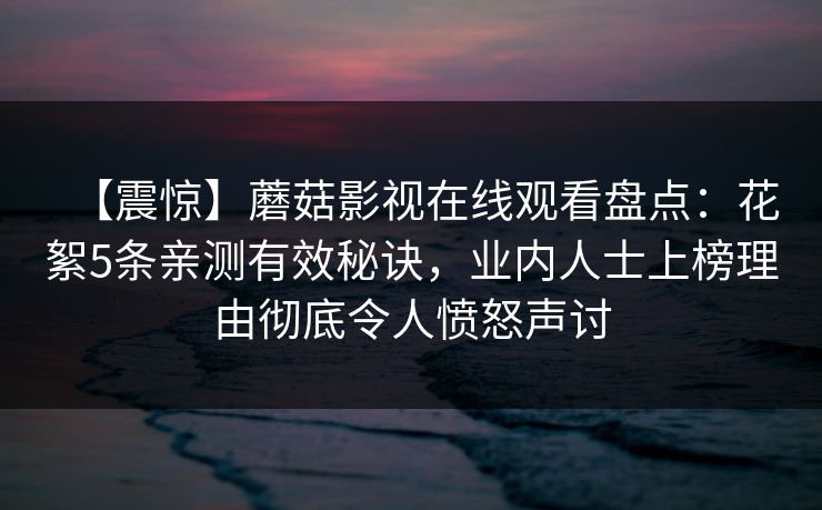 【震惊】蘑菇影视在线观看盘点：花絮5条亲测有效秘诀，业内人士上榜理由彻底令人愤怒声讨