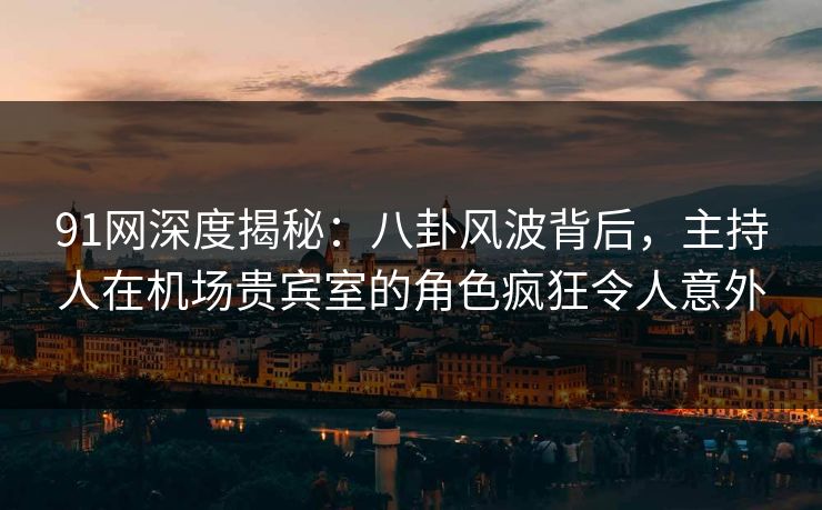 91网深度揭秘：八卦风波背后，主持人在机场贵宾室的角色疯狂令人意外