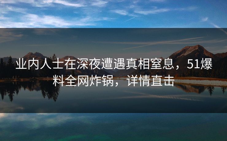业内人士在深夜遭遇真相窒息,51爆料全网炸锅,详情直击 业内人士在深夜遭遇真相窒息,51爆料全网炸锅,详情直击