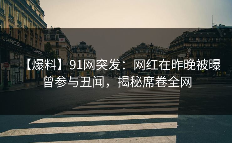 【爆料】91网突发：网红在昨晚被曝曾参与丑闻，揭秘席卷全网