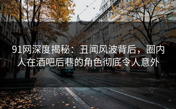 91网深度揭秘：丑闻风波背后，圈内人在酒吧后巷的角色彻底令人意外