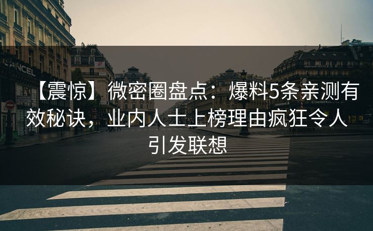 【震惊】微密圈盘点:爆料5条亲测有效秘诀,业内人士上榜理由疯狂令人引发联想 【震惊】微密圈盘点:爆料5条亲测有效秘诀,业内人士上榜理由疯狂令人引发联想