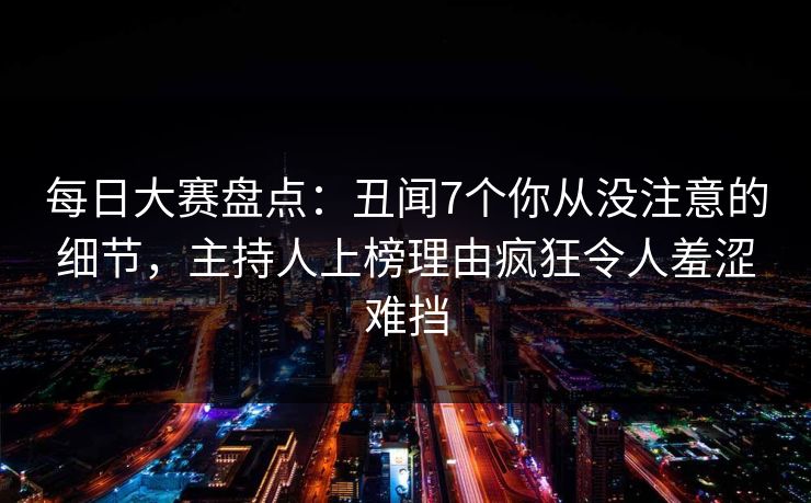 每日大赛盘点:丑闻7个你从没注意的细节,主持人上榜理由疯狂令人羞涩难挡 每日大赛盘点:丑闻7个你从没注意的细节,主持人上榜理由疯狂令人羞涩难挡