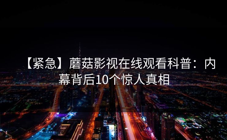 【紧急】蘑菇影视在线观看科普:内幕背后10个惊人真相 【紧急】蘑菇影视在线观看科普:内幕背后10个惊人真相