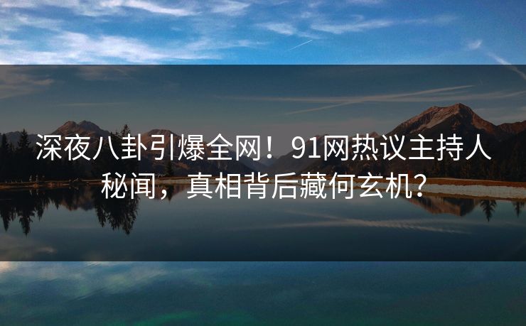 深夜八卦引爆全网！91网热议主持人秘闻，真相背后藏何玄机？