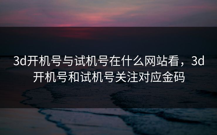 3d开机号与试机号在什么网站看,3d开机号和试机号关注对应金码 3d开机号与试机号在什么网站看,3d开机号和试机号关注对应金码