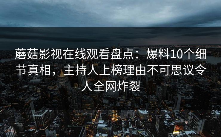 蘑菇影视在线观看盘点：爆料10个细节真相，主持人上榜理由不可思议令人全网炸裂