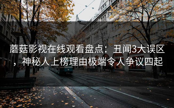 蘑菇影视在线观看盘点：丑闻3大误区，神秘人上榜理由极端令人争议四起