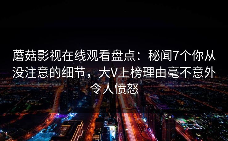 蘑菇影视在线观看盘点:秘闻7个你从没注意的细节,大V上榜理由毫不意外令人愤怒 蘑菇影视在线观看盘点:秘闻7个你从没注意的细节,大V上榜理由毫不意外令人愤怒