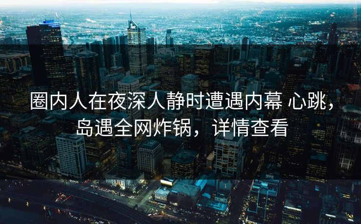 圈内人在夜深人静时遭遇内幕 心跳,岛遇全网炸锅,详情查看 圈内人在夜深人静时遭遇内幕 心跳,岛遇全网炸锅,详情查看