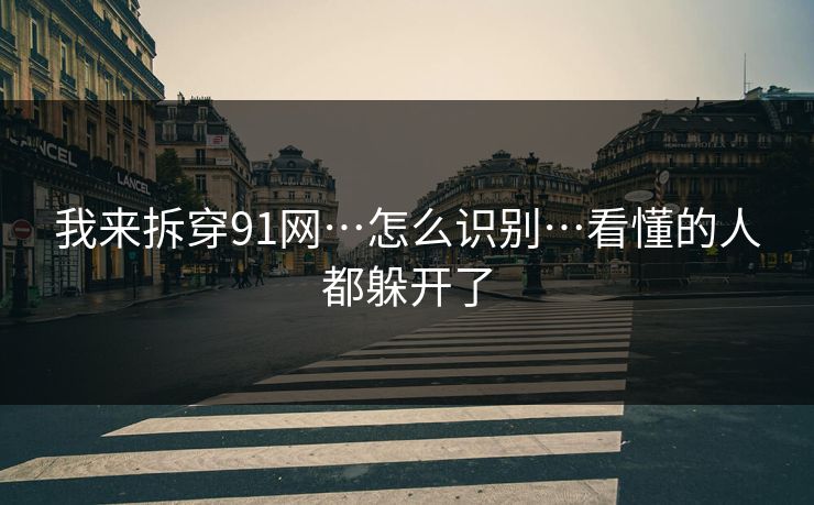 我来拆穿91网…怎么识别…看懂的人都躲开了