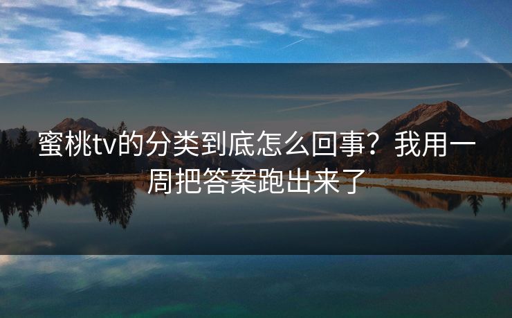 蜜桃tv的分类到底怎么回事？我用一周把答案跑出来了
