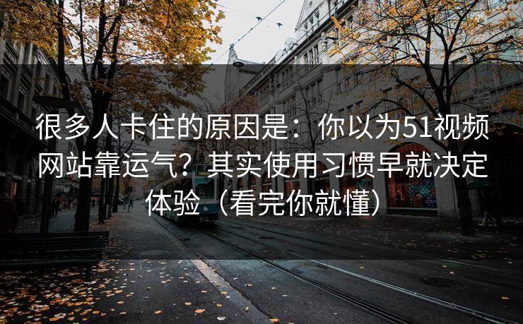 很多人卡住的原因是:你以为51视频网站靠运气?其实使用习惯早就决定体验(看完你就懂) 很多人卡住的原因是:你以为51视频网站靠运气?其实使用习惯早就决定体验(看完你就懂)