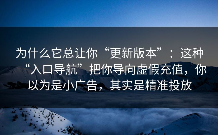 为什么它总让你“更新版本”：这种“入口导航”把你导向虚假充值，你以为是小广告，其实是精准投放