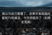 我以为自己看懂了，后来才发现我对蜜桃TV的偏见，今天彻底改了（别再走弯路）