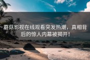 蘑菇影视在线观看突发热潮，真相背后的惊人内幕被揭开！