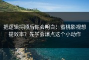把逻辑捋顺后你会明白：蜜桃影视想提效率？先学会爆点这个小动作