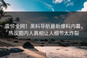 震惊全网！黑料导航最新爆料内幕，热议圈内人真相让人细节太炸裂