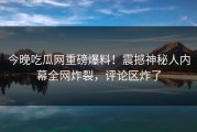 今晚吃瓜网重磅爆料！震撼神秘人内幕全网炸裂，评论区炸了