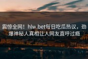 震惊全网！hlw.bet每日吃瓜热议，劲爆神秘人真相让人网友直呼过瘾